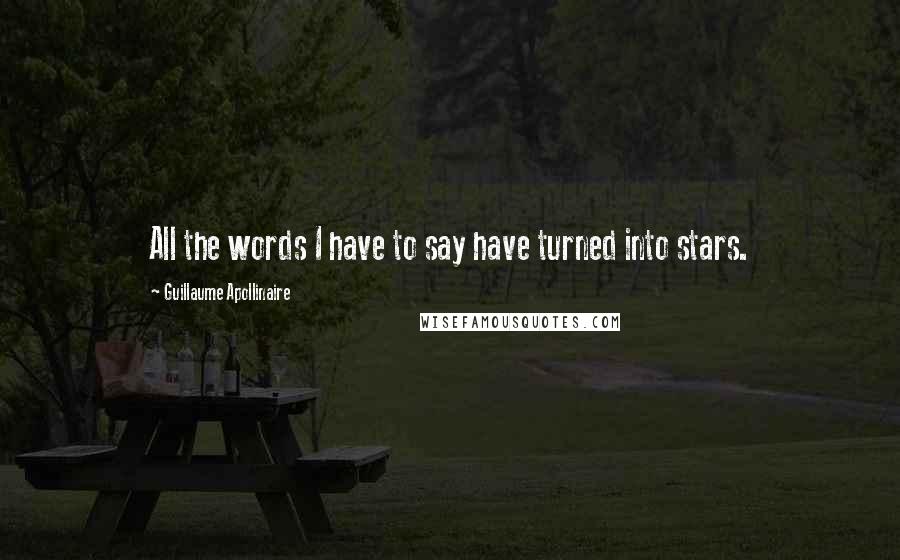 Guillaume Apollinaire Quotes: All the words I have to say have turned into stars.