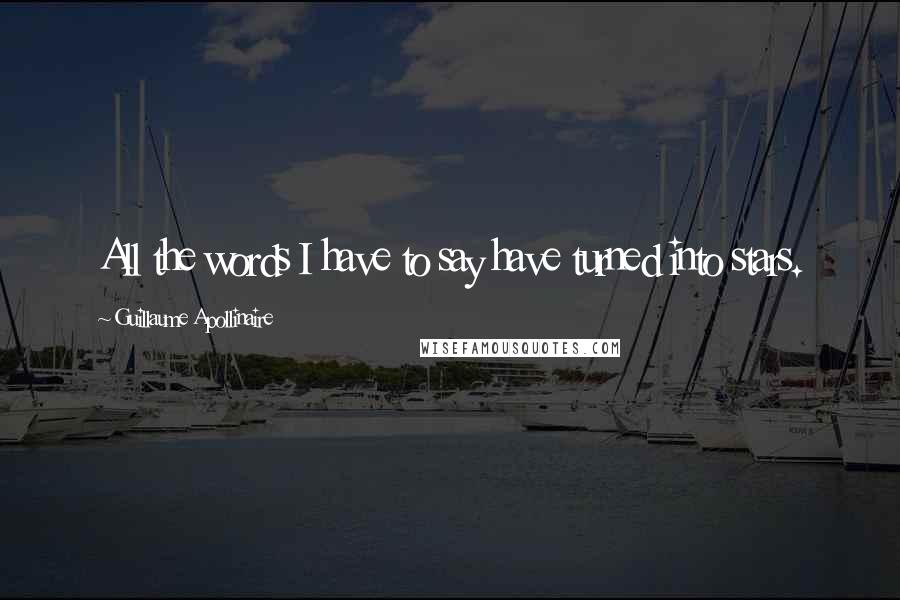 Guillaume Apollinaire Quotes: All the words I have to say have turned into stars.