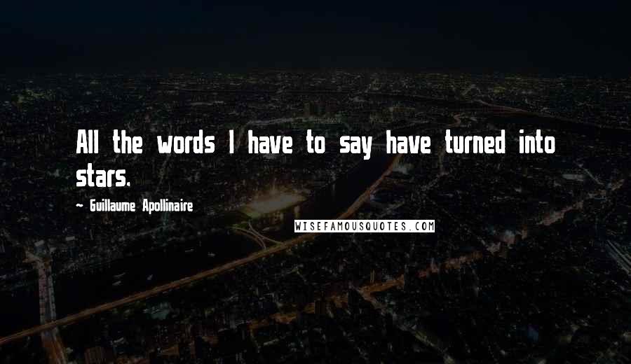 Guillaume Apollinaire Quotes: All the words I have to say have turned into stars.