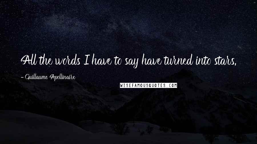 Guillaume Apollinaire Quotes: All the words I have to say have turned into stars.