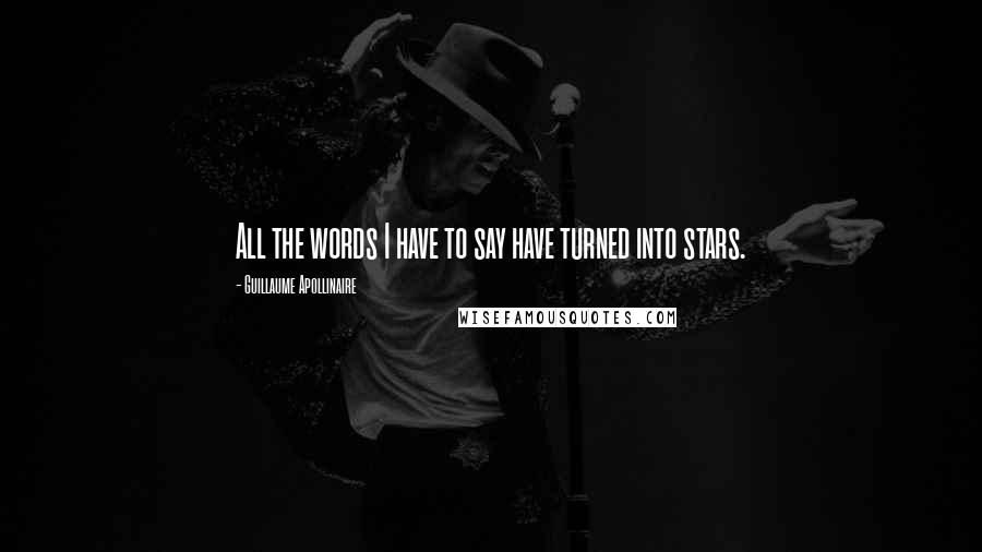 Guillaume Apollinaire Quotes: All the words I have to say have turned into stars.