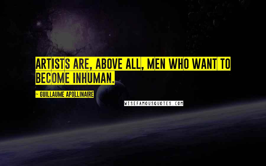 Guillaume Apollinaire Quotes: Artists are, above all, men who want to become inhuman.