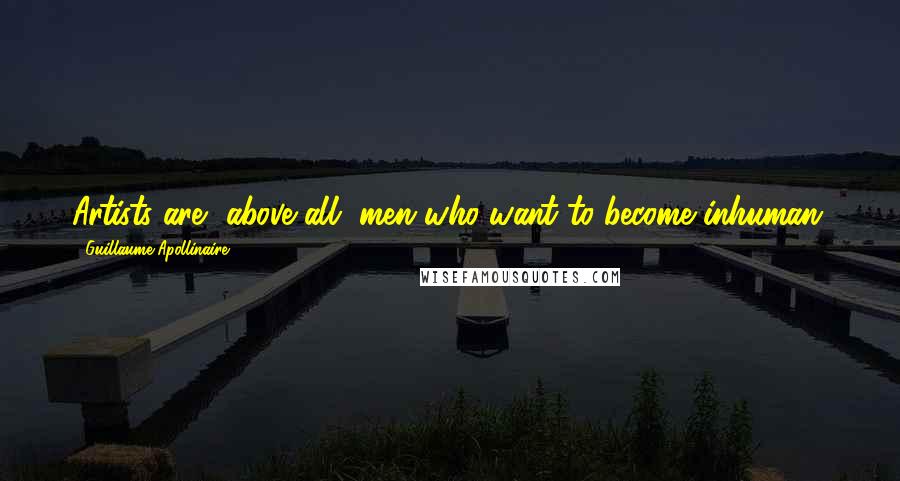 Guillaume Apollinaire Quotes: Artists are, above all, men who want to become inhuman.