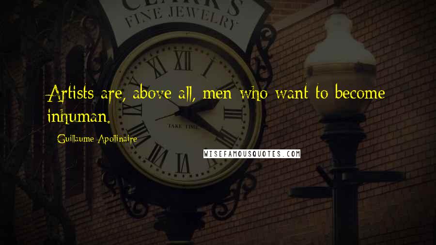 Guillaume Apollinaire Quotes: Artists are, above all, men who want to become inhuman.