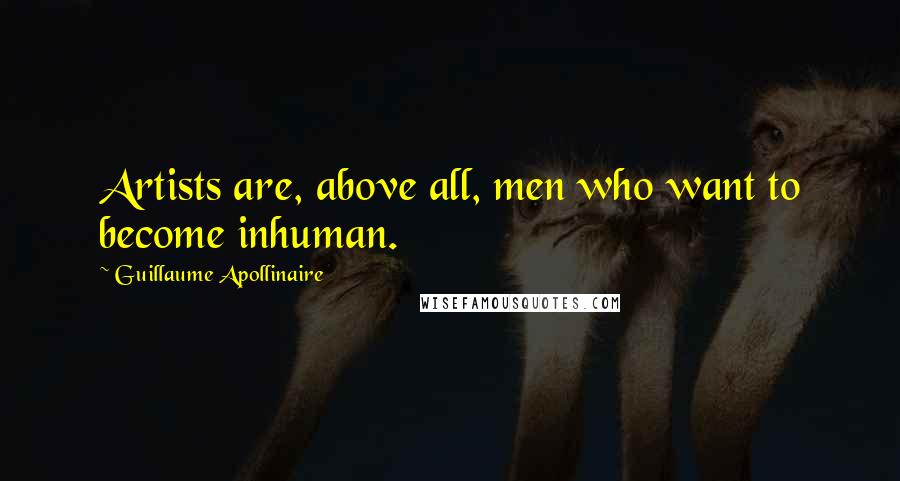 Guillaume Apollinaire Quotes: Artists are, above all, men who want to become inhuman.