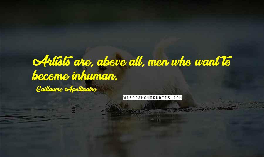 Guillaume Apollinaire Quotes: Artists are, above all, men who want to become inhuman.