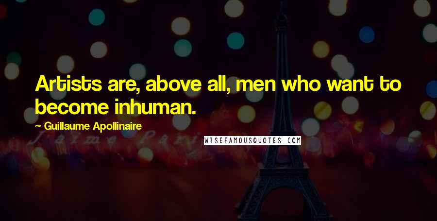 Guillaume Apollinaire Quotes: Artists are, above all, men who want to become inhuman.