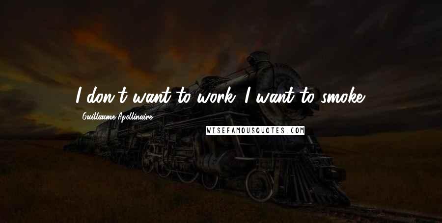 Guillaume Apollinaire Quotes: I don't want to work. I want to smoke.