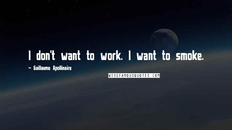 Guillaume Apollinaire Quotes: I don't want to work. I want to smoke.