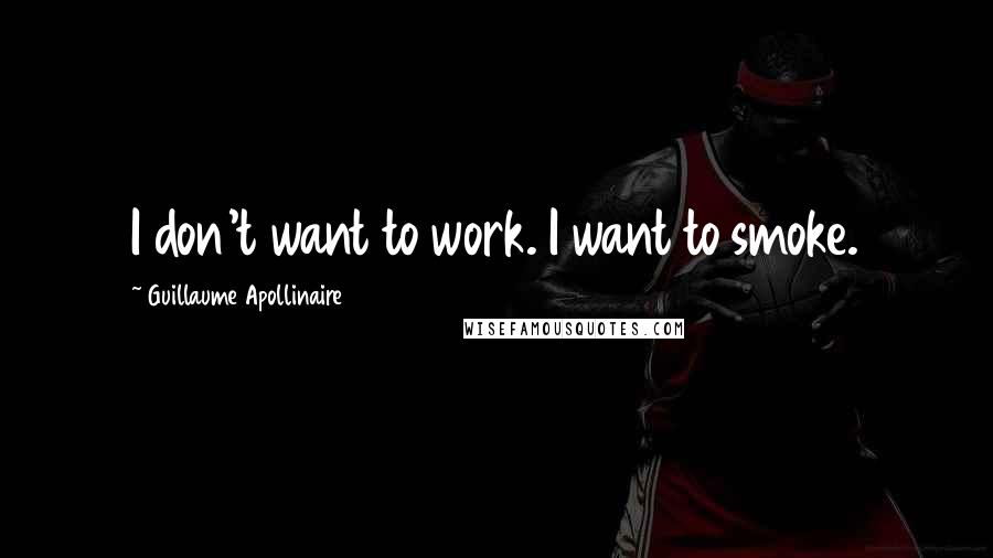 Guillaume Apollinaire Quotes: I don't want to work. I want to smoke.
