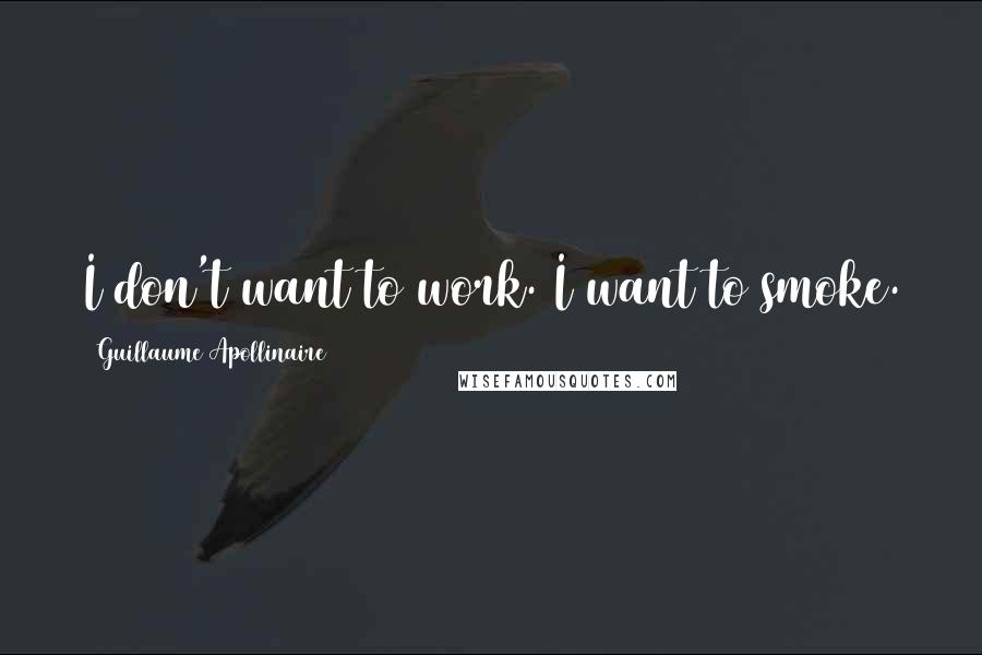 Guillaume Apollinaire Quotes: I don't want to work. I want to smoke.