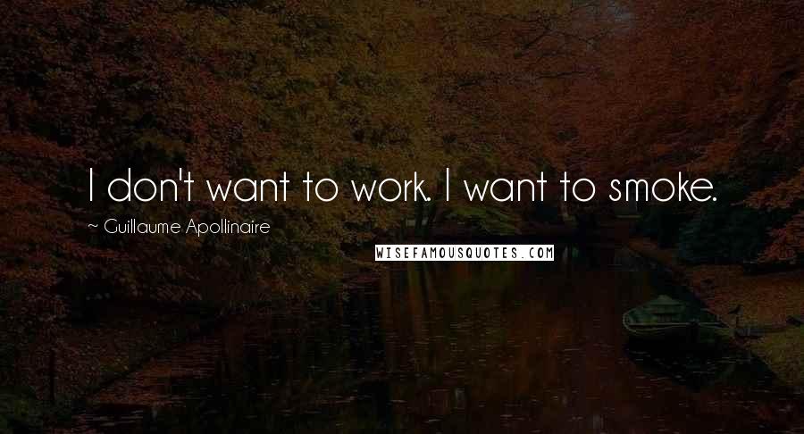 Guillaume Apollinaire Quotes: I don't want to work. I want to smoke.