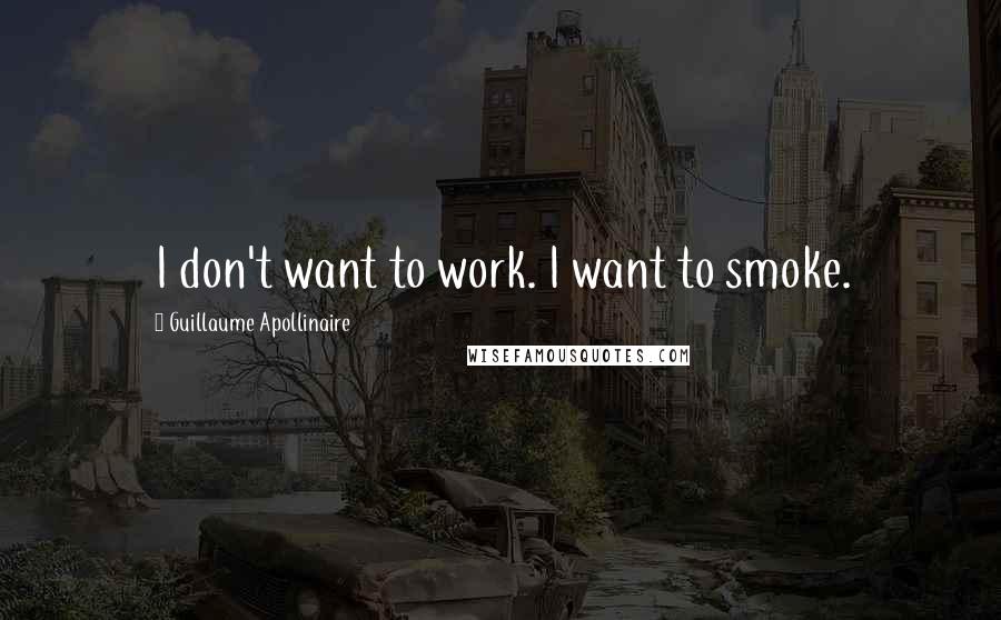 Guillaume Apollinaire Quotes: I don't want to work. I want to smoke.