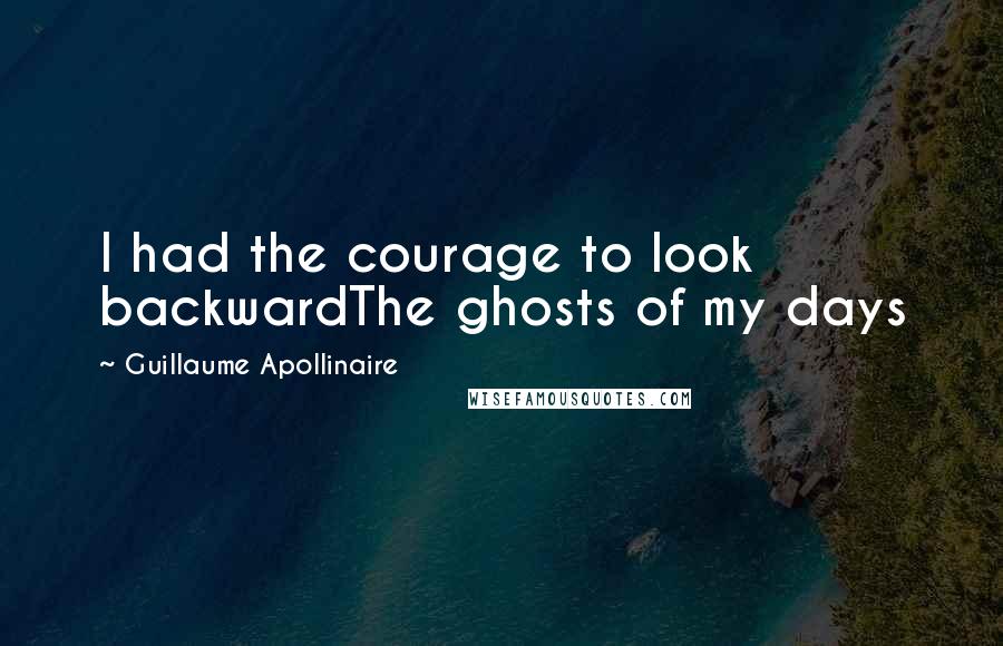 Guillaume Apollinaire Quotes: I had the courage to look backwardThe ghosts of my days