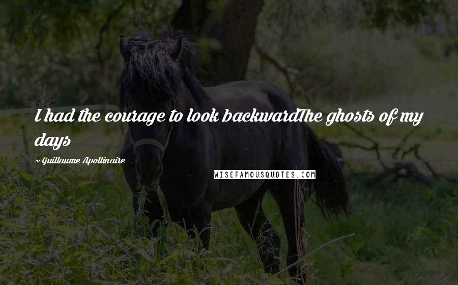 Guillaume Apollinaire Quotes: I had the courage to look backwardThe ghosts of my days