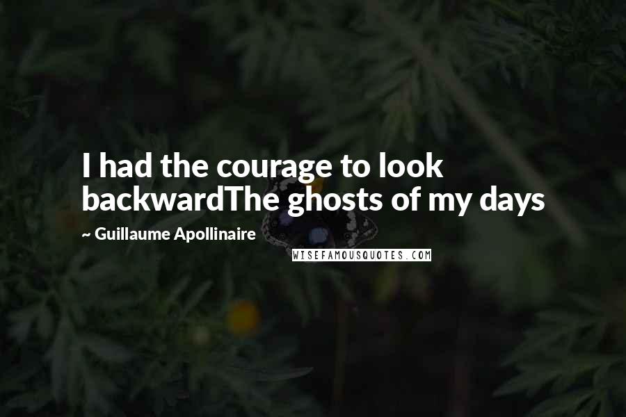 Guillaume Apollinaire Quotes: I had the courage to look backwardThe ghosts of my days