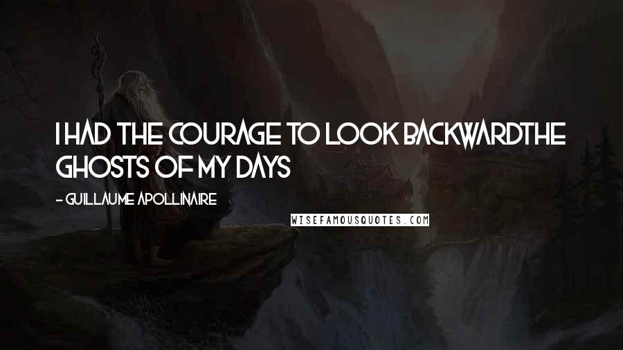 Guillaume Apollinaire Quotes: I had the courage to look backwardThe ghosts of my days