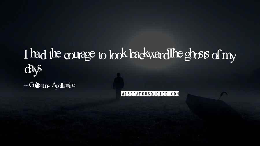 Guillaume Apollinaire Quotes: I had the courage to look backwardThe ghosts of my days