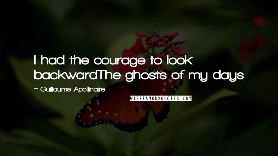 Guillaume Apollinaire Quotes: I had the courage to look backwardThe ghosts of my days