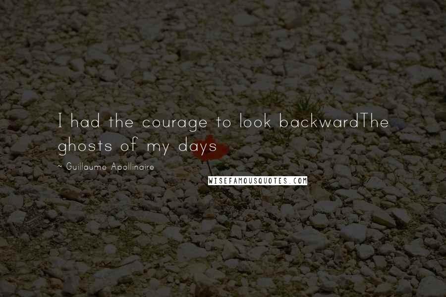 Guillaume Apollinaire Quotes: I had the courage to look backwardThe ghosts of my days