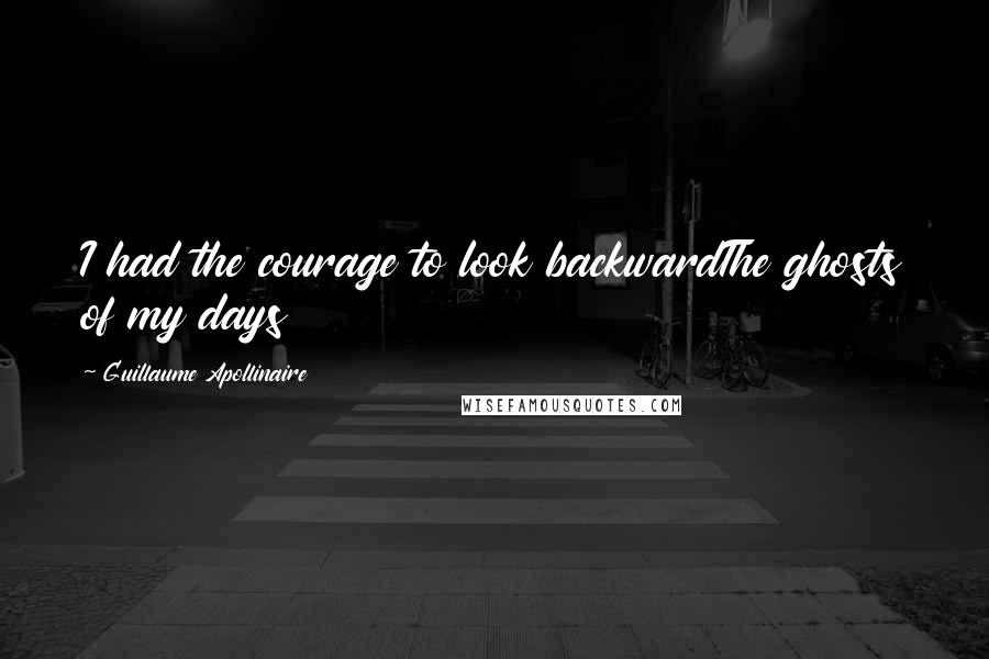 Guillaume Apollinaire Quotes: I had the courage to look backwardThe ghosts of my days