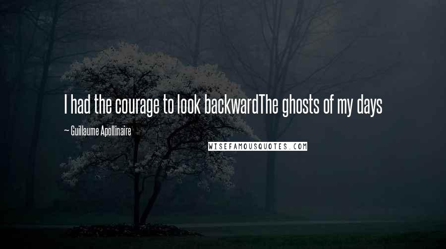 Guillaume Apollinaire Quotes: I had the courage to look backwardThe ghosts of my days