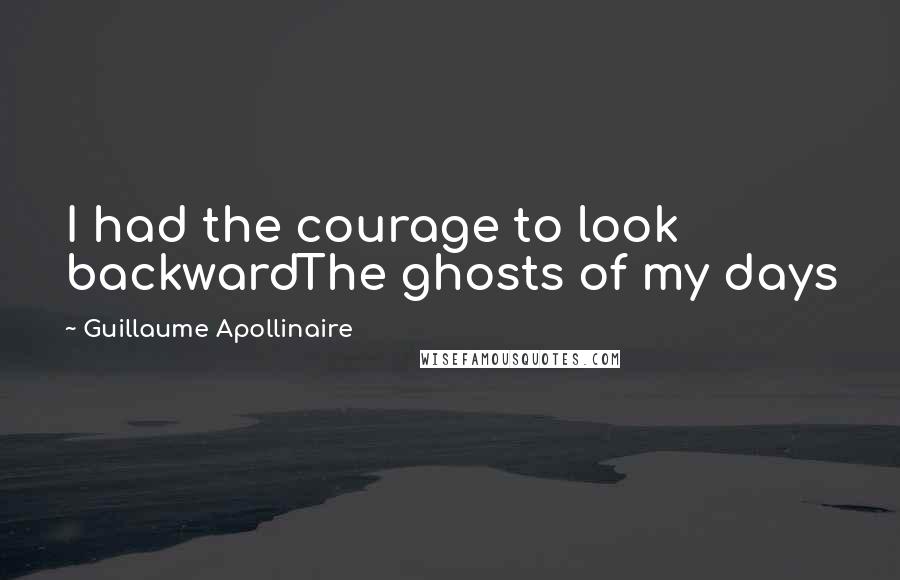 Guillaume Apollinaire Quotes: I had the courage to look backwardThe ghosts of my days