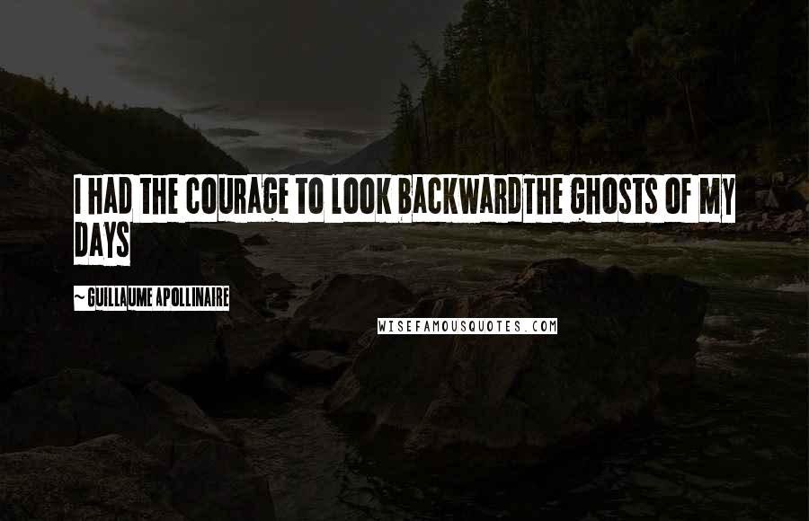 Guillaume Apollinaire Quotes: I had the courage to look backwardThe ghosts of my days