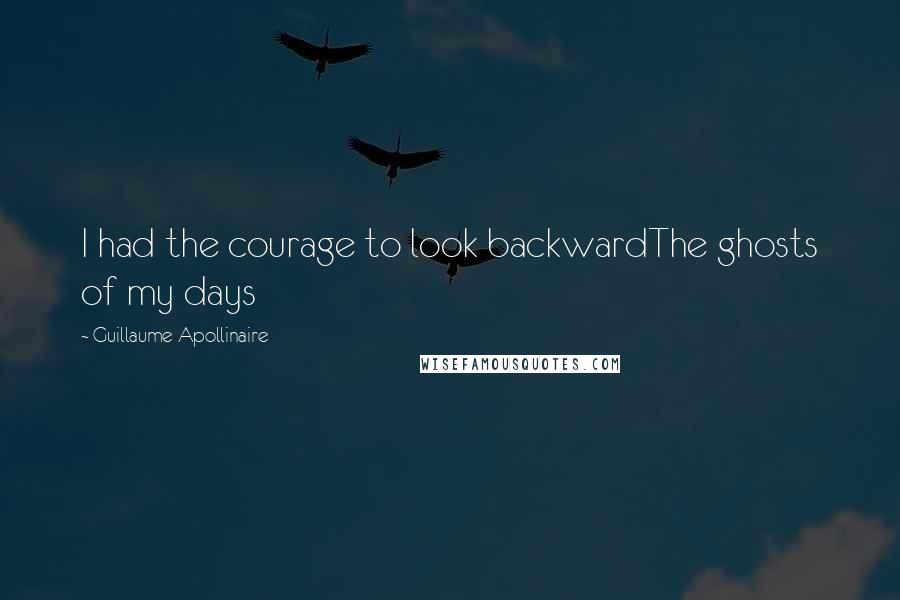 Guillaume Apollinaire Quotes: I had the courage to look backwardThe ghosts of my days