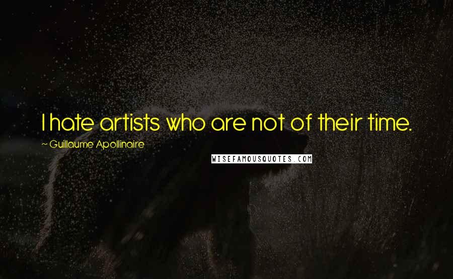 Guillaume Apollinaire Quotes: I hate artists who are not of their time.