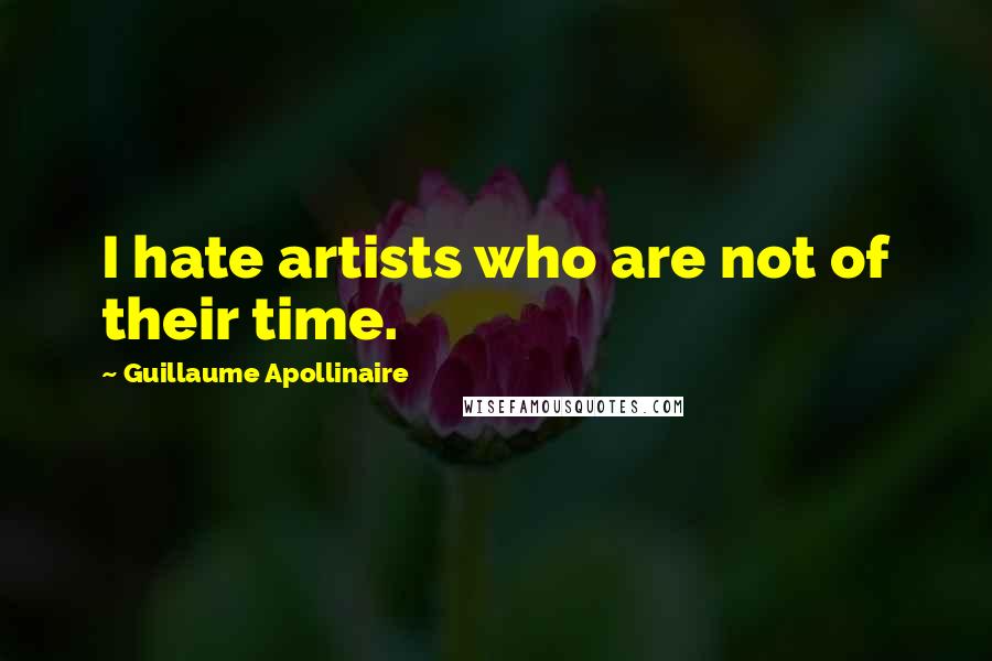 Guillaume Apollinaire Quotes: I hate artists who are not of their time.