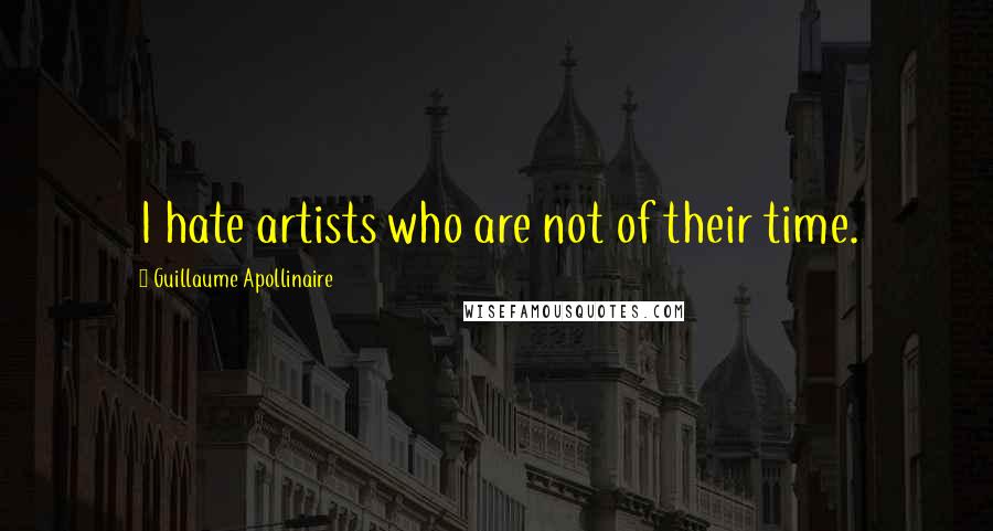 Guillaume Apollinaire Quotes: I hate artists who are not of their time.