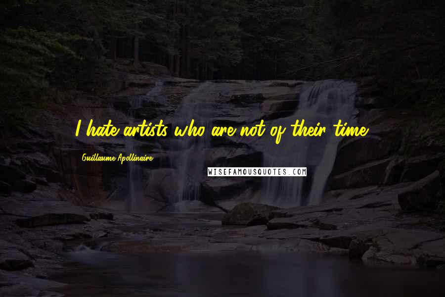 Guillaume Apollinaire Quotes: I hate artists who are not of their time.