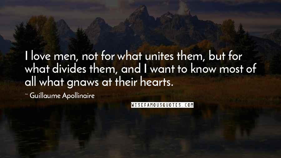 Guillaume Apollinaire Quotes: I love men, not for what unites them, but for what divides them, and I want to know most of all what gnaws at their hearts.