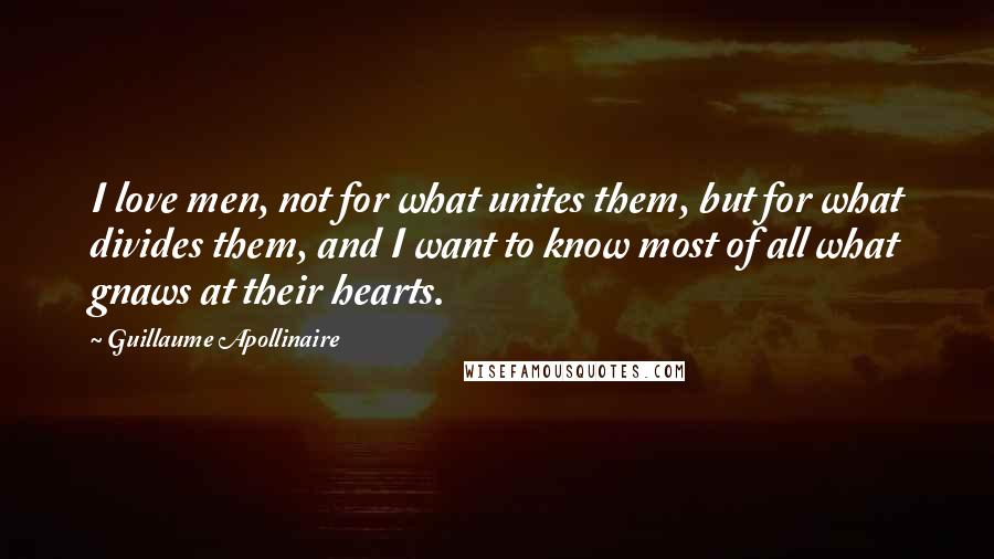 Guillaume Apollinaire Quotes: I love men, not for what unites them, but for what divides them, and I want to know most of all what gnaws at their hearts.