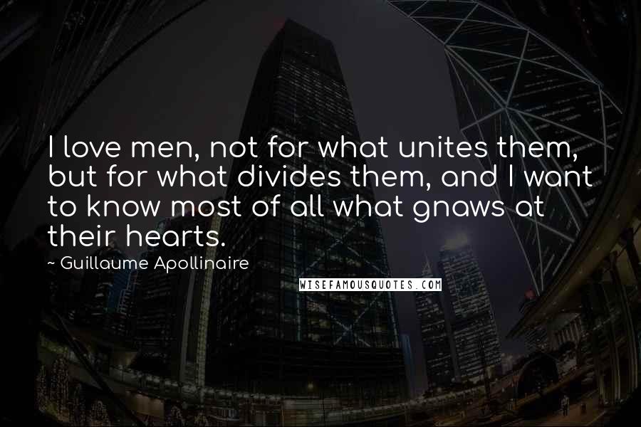 Guillaume Apollinaire Quotes: I love men, not for what unites them, but for what divides them, and I want to know most of all what gnaws at their hearts.