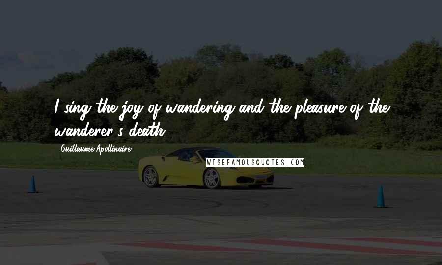 Guillaume Apollinaire Quotes: I sing the joy of wandering and the pleasure of the wanderer's death