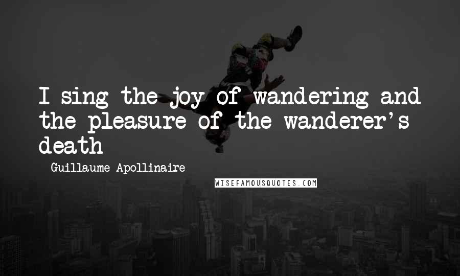 Guillaume Apollinaire Quotes: I sing the joy of wandering and the pleasure of the wanderer's death