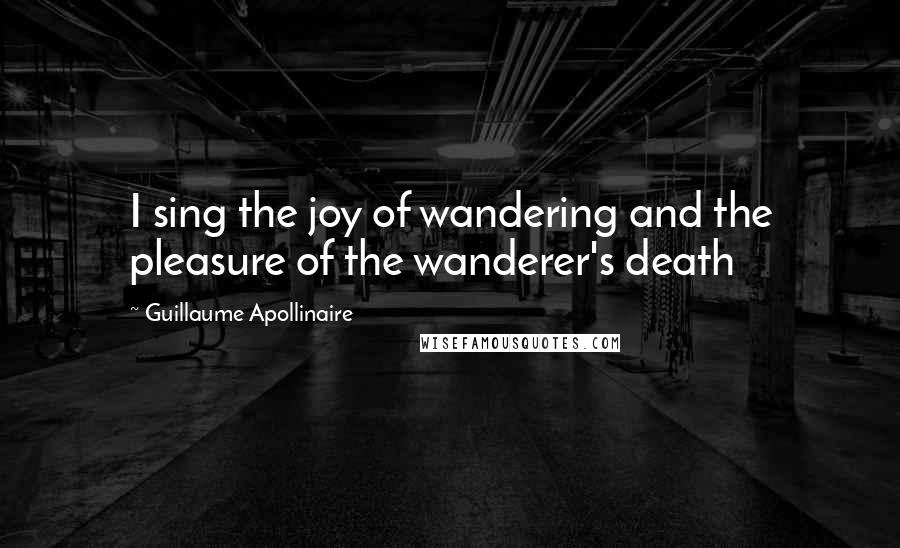 Guillaume Apollinaire Quotes: I sing the joy of wandering and the pleasure of the wanderer's death