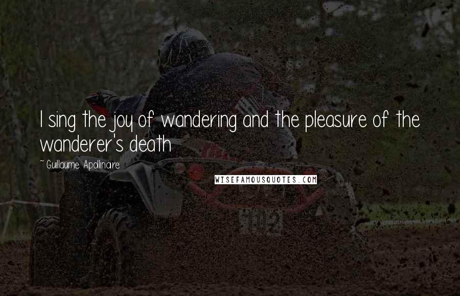 Guillaume Apollinaire Quotes: I sing the joy of wandering and the pleasure of the wanderer's death