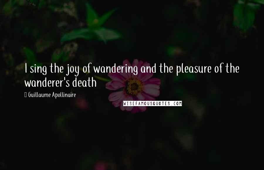 Guillaume Apollinaire Quotes: I sing the joy of wandering and the pleasure of the wanderer's death