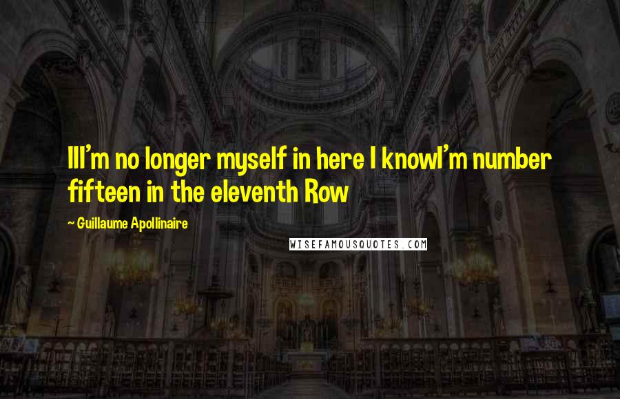Guillaume Apollinaire Quotes: III'm no longer myself in here I knowI'm number fifteen in the eleventh Row