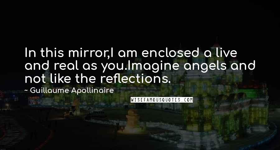 Guillaume Apollinaire Quotes: In this mirror,I am enclosed a live and real as you.Imagine angels and not like the reflections.