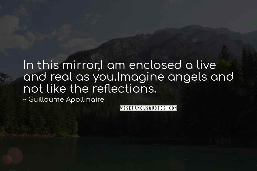 Guillaume Apollinaire Quotes: In this mirror,I am enclosed a live and real as you.Imagine angels and not like the reflections.