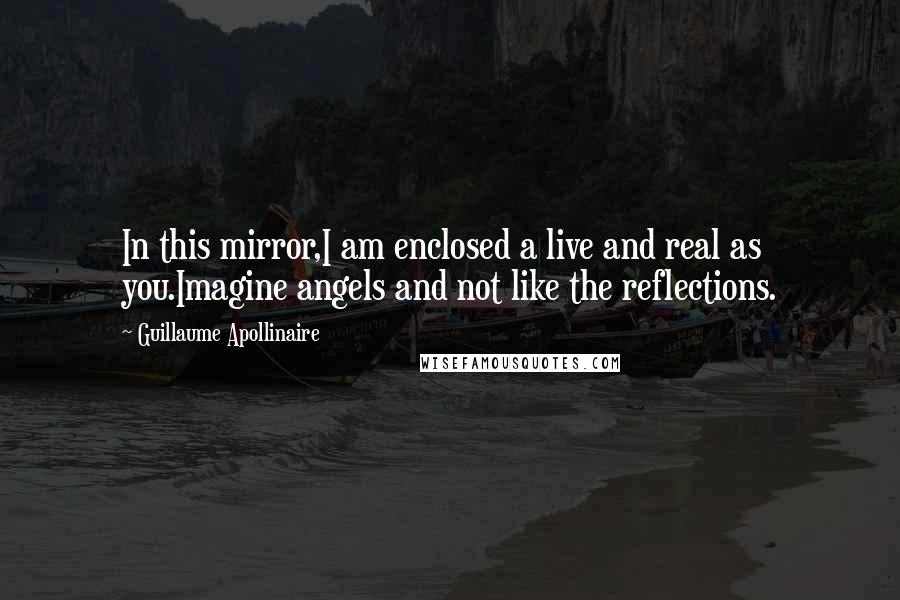 Guillaume Apollinaire Quotes: In this mirror,I am enclosed a live and real as you.Imagine angels and not like the reflections.