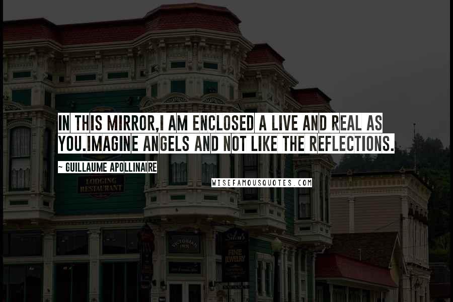 Guillaume Apollinaire Quotes: In this mirror,I am enclosed a live and real as you.Imagine angels and not like the reflections.