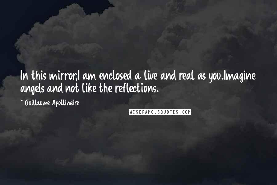 Guillaume Apollinaire Quotes: In this mirror,I am enclosed a live and real as you.Imagine angels and not like the reflections.