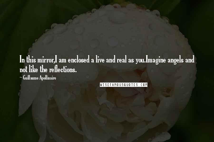 Guillaume Apollinaire Quotes: In this mirror,I am enclosed a live and real as you.Imagine angels and not like the reflections.