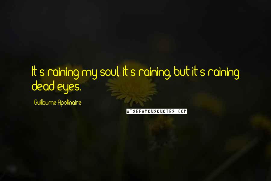 Guillaume Apollinaire Quotes: It's raining my soul, it's raining, but it's raining dead eyes.