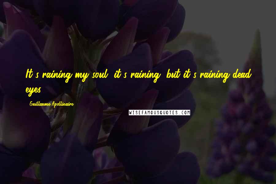 Guillaume Apollinaire Quotes: It's raining my soul, it's raining, but it's raining dead eyes.